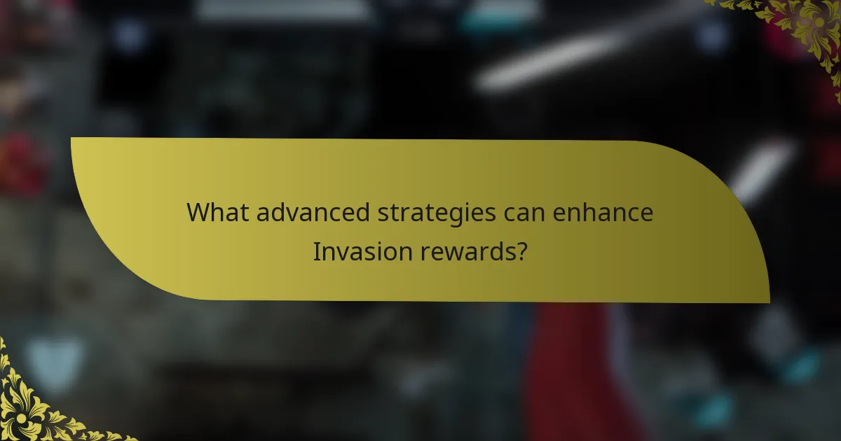 What advanced strategies can enhance Invasion rewards?